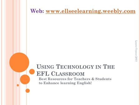 U SING T ECHNOLOGY IN T HE EFL C LASSROOM Best Resources for Teachers & Students to Enhance learning English! Web: www.ellseelearning.weebly.comwww.ellseelearning.weebly.com.