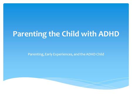 Parenting the Child with ADHD Parenting, Early Experiences, and the ADHD Child.