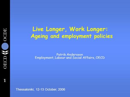 1 Live Longer, Work Longer: A geing and employment policies Patrik Andersson Employment, Labour and Social Affairs, OECD Thessaloniki, 12-13 October, 2006.