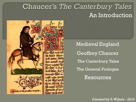 An Introduction Medieval England Geoffrey Chaucer The Canterbury Tales The General Prologue Resources Created by S. Wilson - 2010.