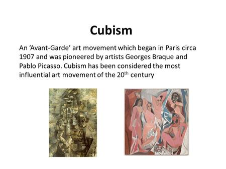 Cubism An ‘Avant-Garde’ art movement which began in Paris circa 1907 and was pioneered by artists Georges Braque and Pablo Picasso. Cubism has been considered.