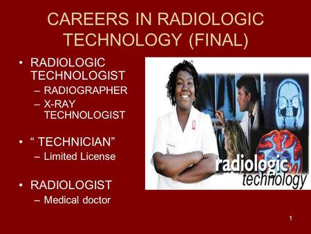 1 CAREERS IN RADIOLOGIC TECHNOLOGY (FINAL) RADIOLOGIC TECHNOLOGIST –RADIOGRAPHER –X-RAY TECHNOLOGIST “ TECHNICIAN” –Limited License RADIOLOGIST –Medical.