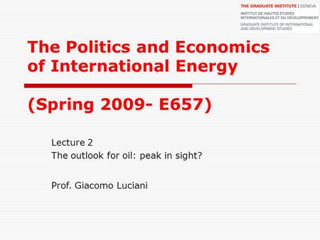 The Politics and Economics of International Energy (Spring 2009- E657) Lecture 2 The outlook for oil: peak in sight? Prof. Giacomo Luciani.