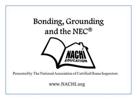 Bonding, Grounding and the NEC  Presented by The National Association of Certified Home Inspectors www.NACHI.org.