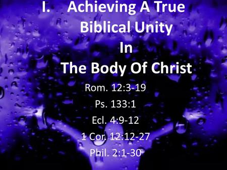I.Achieving A True Biblical Unity In The Body Of Christ Rom. 12:3-19 Ps. 133:1 Ecl. 4:9-12 1 Cor. 12:12-27 Phil. 2:1-30.