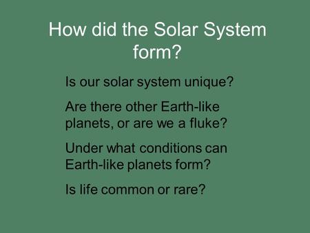 How did the Solar System form? Is our solar system unique? Are there other Earth-like planets, or are we a fluke? Under what conditions can Earth-like.
