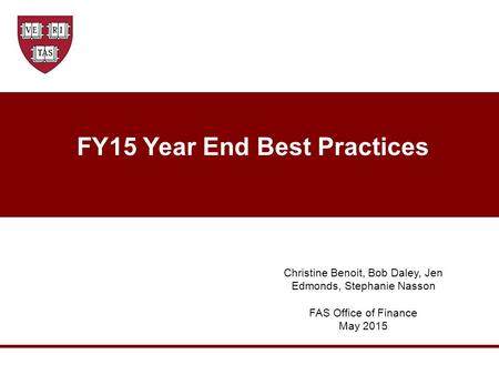FY15 Year End Best Practices Christine Benoit, Bob Daley, Jen Edmonds, Stephanie Nasson FAS Office of Finance May 2015.