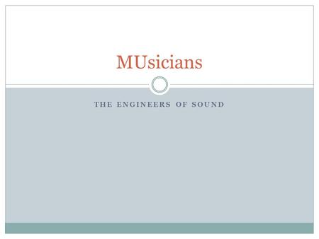 THE ENGINEERS OF SOUND MUsicians. What is a musician A musician is any one who enjoys making music Encompasses a large amount of people Musicians come.