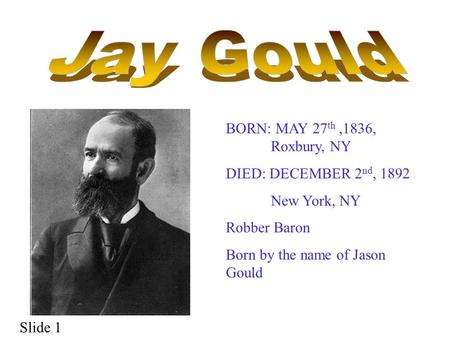 BORN: MAY 27 th,1836, Roxbury, NY DIED: DECEMBER 2 nd, 1892 New York, NY Robber Baron Born by the name of Jason Gould Slide 1.