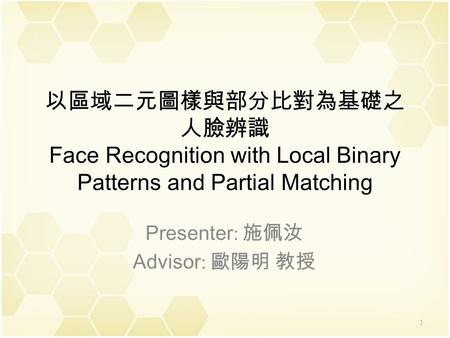 以區域二元圖樣與部分比對為基礎之 人臉辨識 Face Recognition with Local Binary Patterns and Partial Matching Presenter : 施佩汝 Advisor : 歐陽明 教授 1.