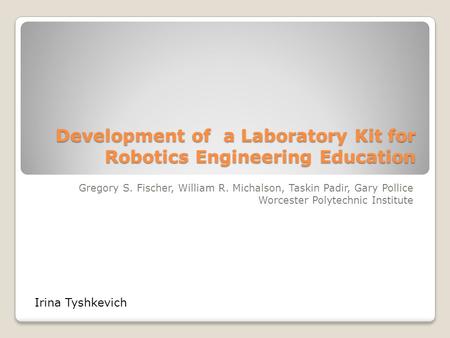 Development of a Laboratory Kit for Robotics Engineering Education Gregory S. Fischer, William R. Michalson, Taskin Padir, Gary Pollice Worcester Polytechnic.