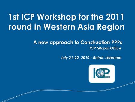 A new approach to Construction PPPs ICP Global Office 1st ICP Workshop for the 2011 round in Western Asia Region July 21-22, 2010 - Beirut, Lebanon.