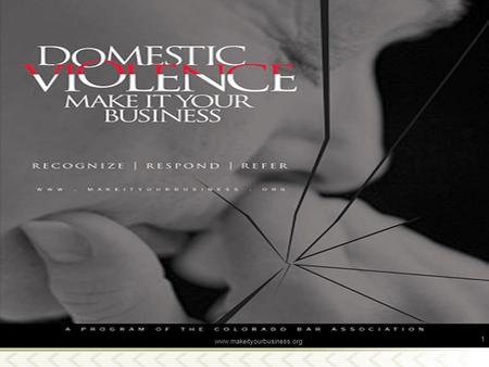 Www.makeityourbusiness.org 1. Domestic Violence: Make It Your Business A project of the Colorado Bar Association Family Violence Program Presented by: