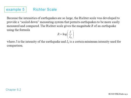 Example 5 Richter Scale Chapter 5.2 Because the intensities of earthquakes are so large, the Richter scale was developed to provide a “scaled down” measuring.