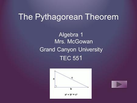 The Pythagorean Theorem Algebra 1 Mrs. McGowan Grand Canyon University TEC 55 1.