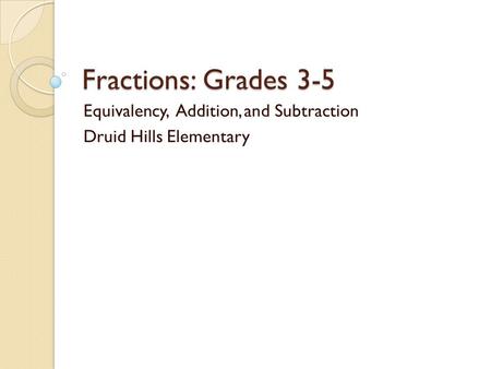 Fractions: Grades 3-5 Equivalency, Addition, and Subtraction Druid Hills Elementary.