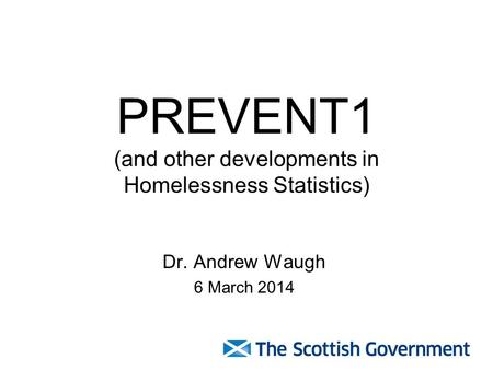 PREVENT1 (and other developments in Homelessness Statistics) Dr. Andrew Waugh 6 March 2014.
