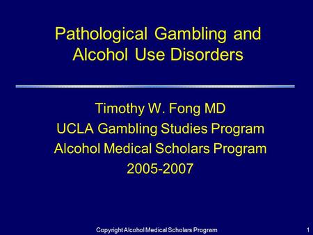 Copyright Alcohol Medical Scholars Program1 Pathological Gambling and Alcohol Use Disorders Timothy W. Fong MD UCLA Gambling Studies Program Alcohol Medical.