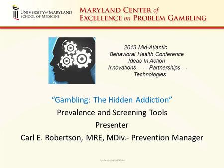 “Gambling: The Hidden Addiction” Prevalence and Screening Tools Presenter Carl E. Robertson, MRE, MDiv.- Prevention Manager Funded by DHMH/ADAA 2013 Mid-Atlantic.