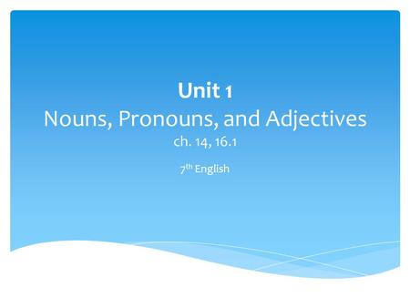Unit 1 Nouns, Pronouns, and Adjectives ch. 14, 16.1 7 th English.