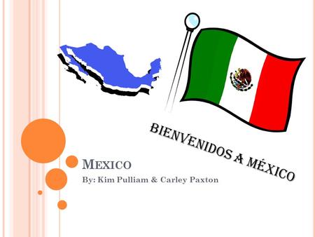 M EXICO By: Kim Pulliam & Carley Paxton Bienvenidos a México.
