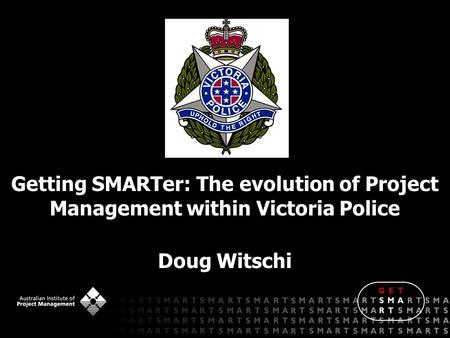 Getting SMARTer: The evolution of Project Management within Victoria Police Doug Witschi.