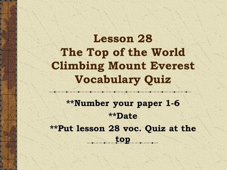 Lesson 28 The Top of the World Climbing Mount Everest Vocabulary Quiz **Number your paper 1-6 **Date **Put lesson 28 voc. Quiz at the top.