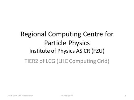 Regional Computing Centre for Particle Physics Institute of Physics AS CR (FZU) TIER2 of LCG (LHC Computing Grid) 1M. Lokajicek29.8.2011 Dell Presentation.