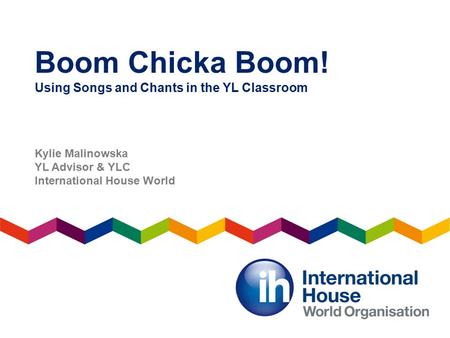 Boom Chicka Boom! Using Songs and Chants in the YL Classroom Kylie Malinowska YL Advisor & YLC International House World.
