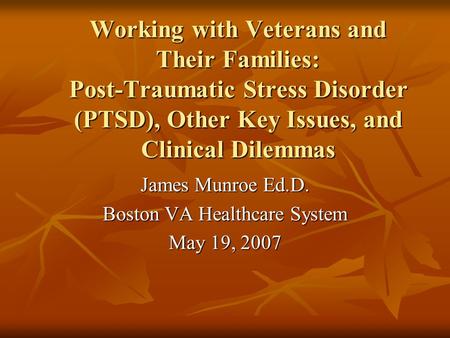 Working with Veterans and Their Families: Post-Traumatic Stress Disorder (PTSD), Other Key Issues, and Clinical Dilemmas James Munroe Ed.D. Boston VA Healthcare.