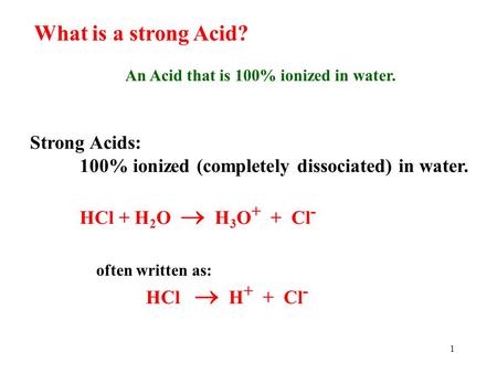 1 What is a strong Acid? An Acid that is 100% ionized in water. Strong Acids: 100% ionized (completely dissociated) in water. HCl + H 2 O  H 3 O + +