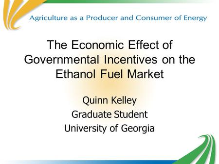 1 The Economic Effect of Governmental Incentives on the Ethanol Fuel Market Quinn Kelley Graduate Student University of Georgia.