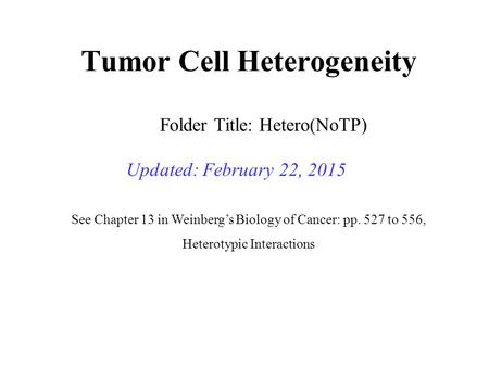 Tumor Cell Heterogeneity Updated: February 22, 2015 Folder Title: Hetero(NoTP) See Chapter 13 in Weinberg’s Biology of Cancer: pp. 527 to 556, Heterotypic.