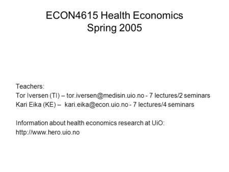 ECON4615 Health Economics Spring 2005 Teachers: Tor Iversen (TI) – - 7 lectures/2 seminars Kari Eika (KE) –