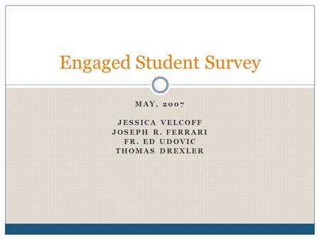 MAY, 2007 JESSICA VELCOFF JOSEPH R. FERRARI FR. ED UDOVIC THOMAS DREXLER Engaged Student Survey.