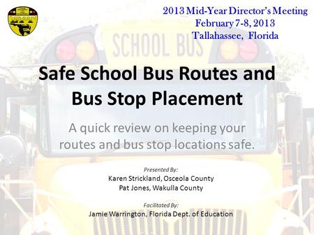 Safe School Bus Routes and Bus Stop Placement A quick review on keeping your routes and bus stop locations safe. Presented By: Karen Strickland, Osceola.