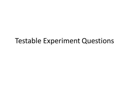 Testable Experiment Questions. Testable questions/problems 1.Include only one independent variable 2.An experiment can be performed to find the answer.