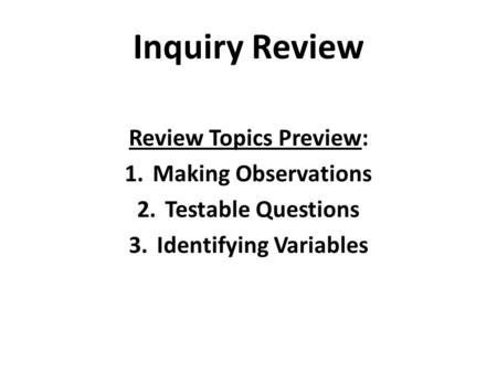 Inquiry Review Review Topics Preview: 1.Making Observations 2.Testable Questions 3.Identifying Variables.