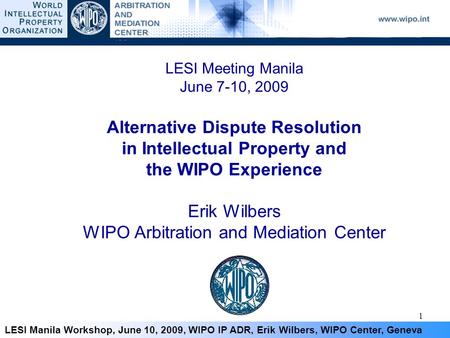 1 LESI Manila Workshop, June 10, 2009, WIPO IP ADR, Erik Wilbers, WIPO Center, Geneva LESI Meeting Manila June 7-10, 2009 Alternative Dispute Resolution.