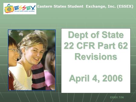 Eastern States Student Exchange, Inc. (ESSEX) ESSEX 7/06 Dept of State 22 CFR Part 62 Revisions April 4, 2006.