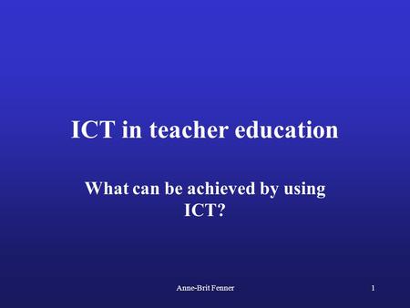 Anne-Brit Fenner1 ICT in teacher education What can be achieved by using ICT?