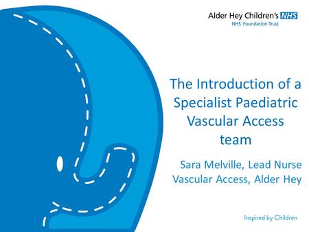 The Introduction of a Specialist Paediatric Vascular Access team Sara Melville, Lead Nurse Vascular Access, Alder Hey.