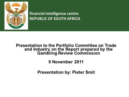Financial intelligence centre REPUBLIC OF SOUTH AFRICA Presentation to the Portfolio Committee on Trade and Industry on the Report prepared by the Gambling.