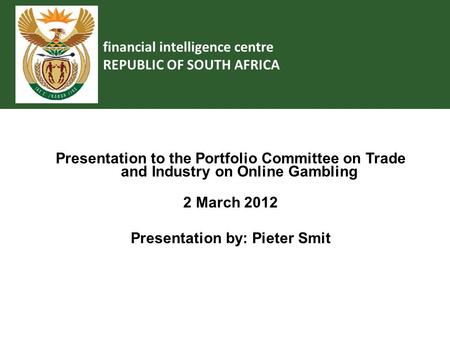 Financial intelligence centre REPUBLIC OF SOUTH AFRICA Presentation to the Portfolio Committee on Trade and Industry on Online Gambling 2 March 2012 Presentation.