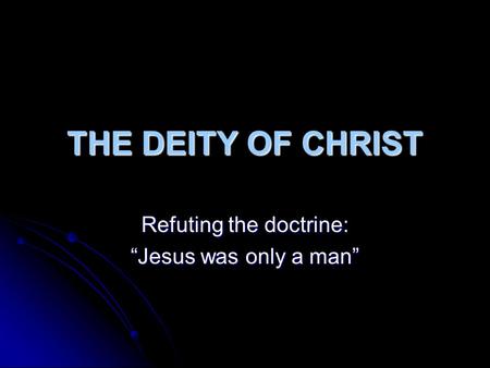 THE DEITY OF CHRIST Refuting the doctrine: “Jesus was only a man”