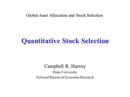 Quantitative Stock Selection Campbell R. Harvey Duke University National Bureau of Economic Research Global Asset Allocation and Stock Selection.