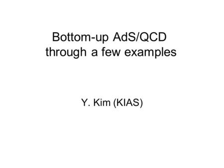 Bottom-up AdS/QCD through a few examples Y. Kim (KIAS)