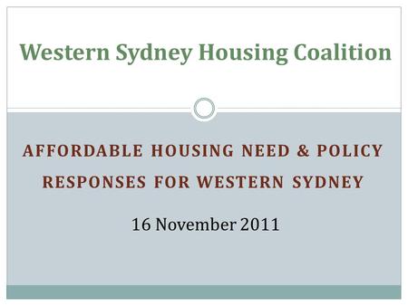 AFFORDABLE HOUSING NEED & POLICY RESPONSES FOR WESTERN SYDNEY Western Sydney Housing Coalition 16 November 2011.