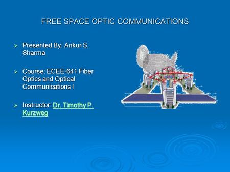 FREE SPACE OPTIC COMMUNICATIONS  Presented By: Ankur S. Sharma  Course: ECEE-641 Fiber Optics and Optical Communications I  Instructor: Dr. Timothy.