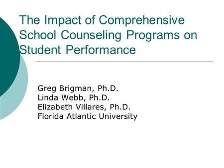 The Impact of Comprehensive School Counseling Programs on Student Performance Greg Brigman, Ph.D. Linda Webb, Ph.D. Elizabeth Villares, Ph.D. Florida Atlantic.